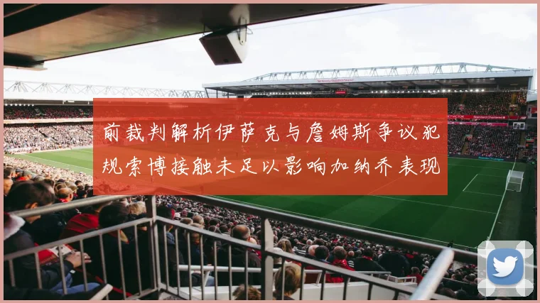 前裁判解析伊萨克与詹姆斯争议犯规索博接触未足以影响加纳乔表现