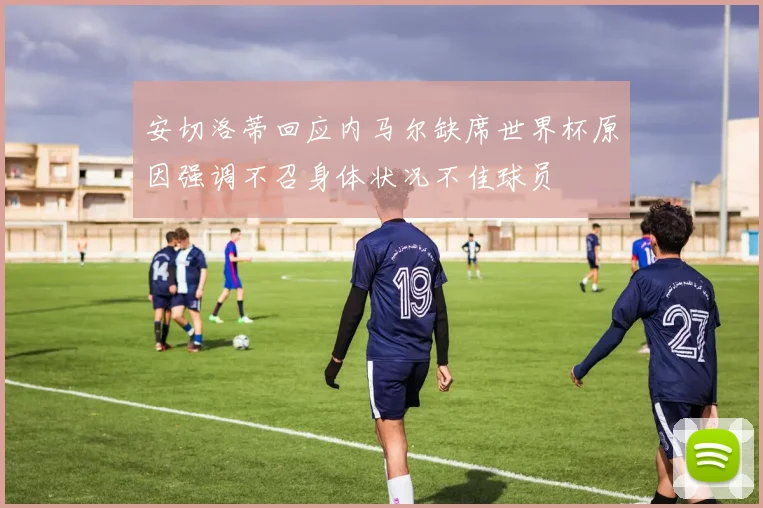 安切洛蒂回应内马尔缺席世界杯原因强调不召身体状况不佳球员