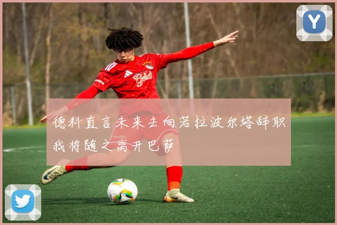 德科直言未来去向若拉波尔塔辞职我将随之离开巴萨