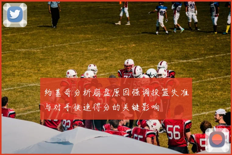 约基奇分析崩盘原因强调投篮失准与对手快速得分的关键影响