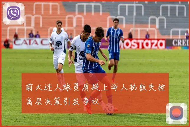 前大连人球员质疑上海人执教失控高层决策引发争议
