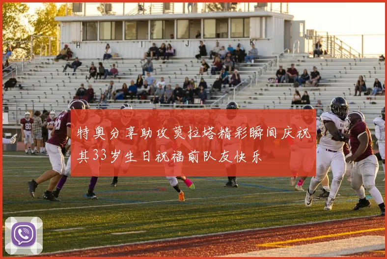 特奥分享助攻莫拉塔精彩瞬间庆祝其33岁生日祝福前队友快乐