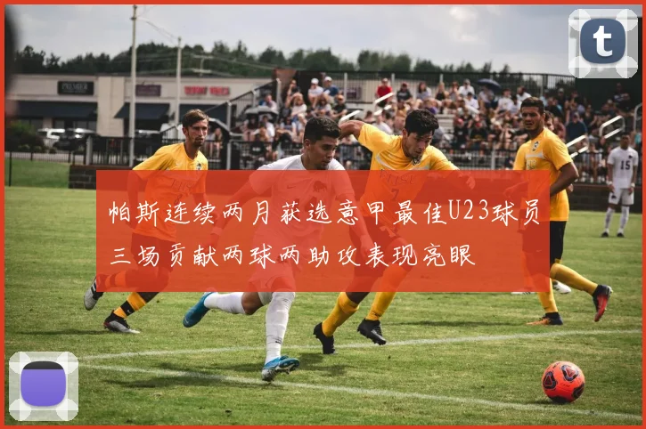 帕斯连续两月获选意甲最佳U23球员三场贡献两球两助攻表现亮眼