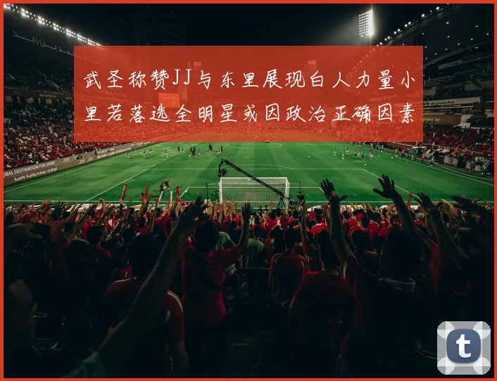 武圣称赞JJ与东里展现白人力量小里若落选全明星或因政治正确因素