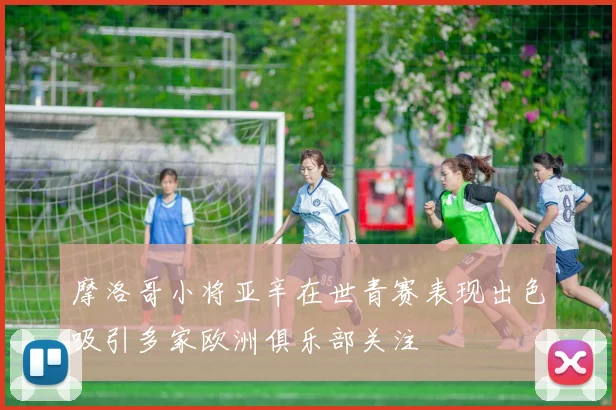 摩洛哥小将亚辛在世青赛表现出色吸引多家欧洲俱乐部关注