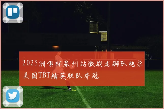 2025洲俱杯泉州站激战龙狮队绝杀美国TBT精英联队夺冠