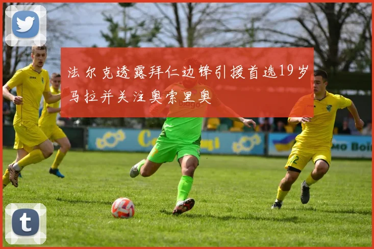 法尔克透露拜仁边锋引援首选19岁马拉并关注奥索里奥