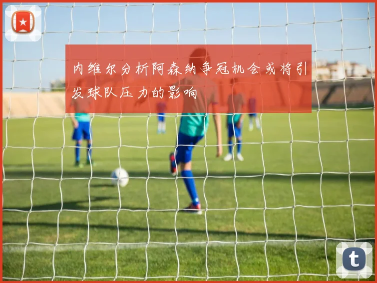 内维尔分析阿森纳争冠机会或将引发球队压力的影响