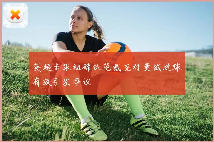 英超专家组确认范戴克对曼城进球有效引发争议