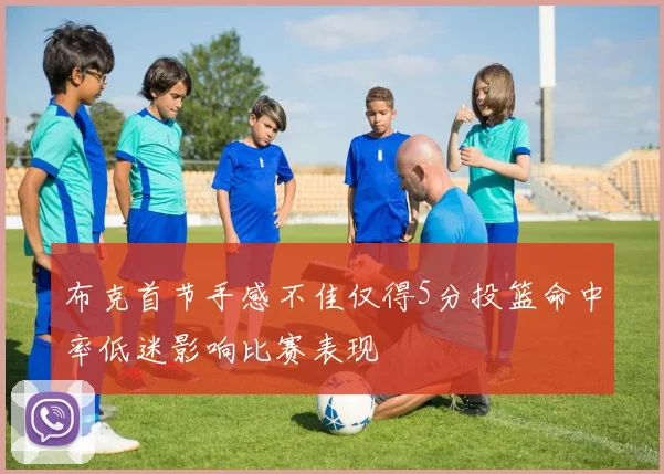 布克首节手感不佳仅得5分投篮命中率低迷影响比赛表现