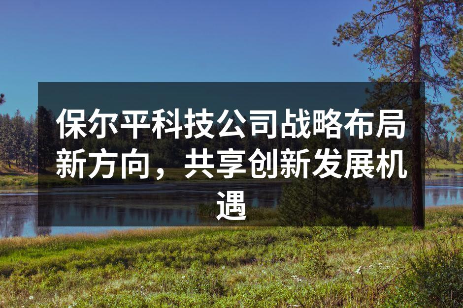 保尔平科技公司战略布局新方向，共享创新发